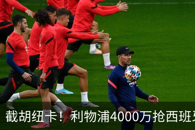 截胡纽卡！利物浦4000万抢西班牙国脚，完成体检，皇马白捡2000万