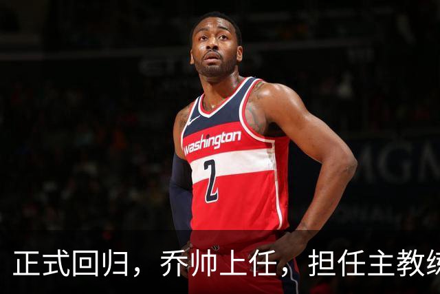 正式回归，乔帅上任，担任主教练，新球队曝光，曾执教中国男篮
