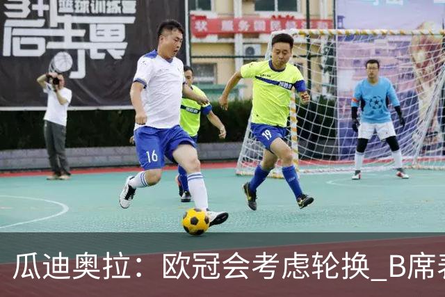 瓜迪奥拉：欧冠会考虑轮换 B席表现实在是太强了
