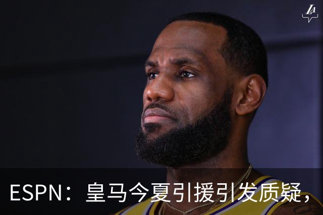 ESPN：皇马今夏引援引发质疑，弗洛伦蒂诺正在回到过去的做法